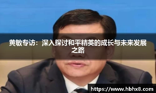 黄敏专访：深入探讨和平精英的成长与未来发展之路
